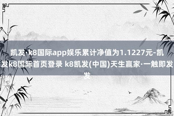 凱發·k8國際app娛樂累計凈值為1.1227元-凱發k8國際首頁登錄 k8凱發(中國)天生贏家·一觸即發