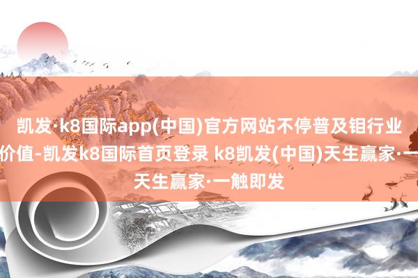 凱發·k8國際app(中國)官方網站不停普及鉬行業的投資價值-凱發k8國際首頁登錄 k8凱發(中國)天生贏家·一觸即發