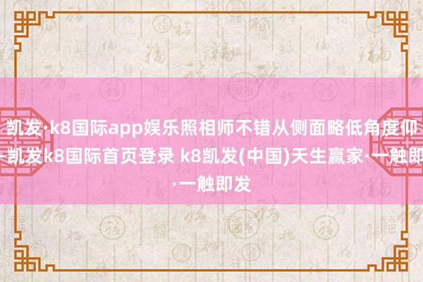 凱發·k8國際app娛樂照相師不錯從側面略低角度仰拍-凱發k8國際首頁登錄 k8凱發(中國)天生贏家·一觸即發