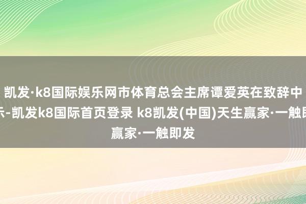 凱發(fā)·k8國際娛樂網(wǎng)市體育總會主席譚愛英在致辭中默示-凱發(fā)k8國際首頁登錄 k8凱發(fā)(中國)天生贏家·一觸即發(fā)