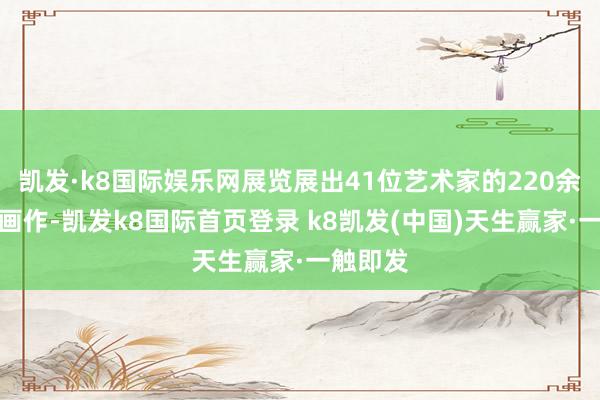 凱發(fā)·k8國際娛樂網(wǎng)展覽展出41位藝術(shù)家的220余幅優(yōu)秀畫作-凱發(fā)k8國際首頁登錄 k8凱發(fā)(中國)天生贏家·一觸即發(fā)