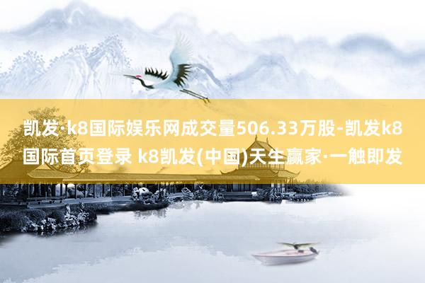 凱發(fā)·k8國際娛樂網(wǎng)成交量506.33萬股-凱發(fā)k8國際首頁登錄 k8凱發(fā)(中國)天生贏家·一觸即發(fā)
