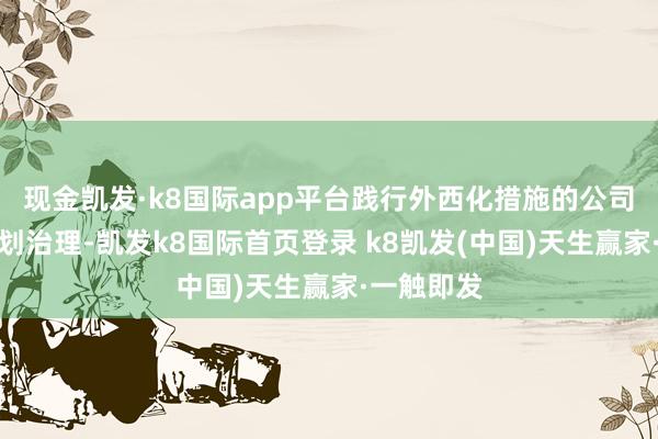 現(xiàn)金凱發(fā)·k8國(guó)際app平臺(tái)踐行外西化措施的公司處罰與規(guī)劃治理-凱發(fā)k8國(guó)際首頁(yè)登錄 k8凱發(fā)(中國(guó))天生贏家·一觸即發(fā)