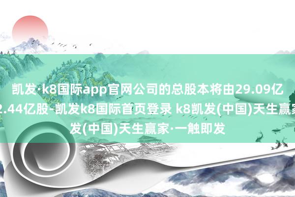 凱發(fā)·k8國際app官網(wǎng)公司的總股本將由29.09億股增多至32.44億股-凱發(fā)k8國際首頁登錄 k8凱發(fā)(中國)天生贏家·一觸即發(fā)