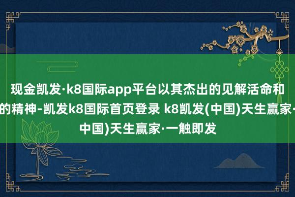 現金凱發·k8國際app平臺以其杰出的見解活命和沖破自我的精神-凱發k8國際首頁登錄 k8凱發(中國)天生贏家·一觸即發
