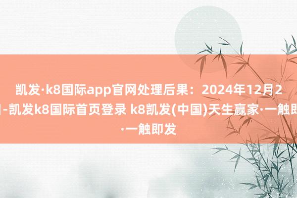 凱發·k8國際app官網處理后果：2024年12月27日-凱發k8國際首頁登錄 k8凱發(中國)天生贏家·一觸即發