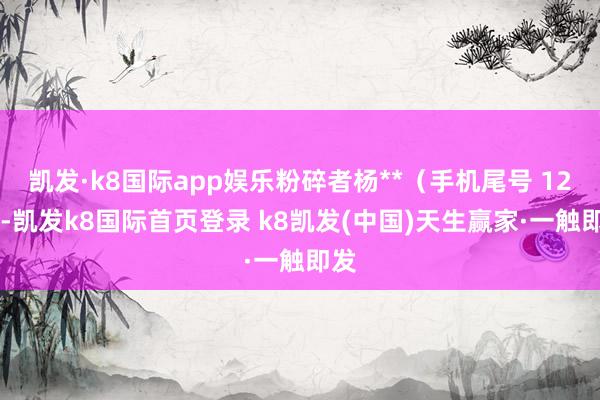 凱發(fā)·k8國際app娛樂粉碎者楊**（手機尾號 1226-凱發(fā)k8國際首頁登錄 k8凱發(fā)(中國)天生贏家·一觸即發(fā)