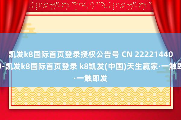 凱發k8國際首頁登錄授權公告號 CN 222214407 U-凱發k8國際首頁登錄 k8凱發(中國)天生贏家·一觸即發