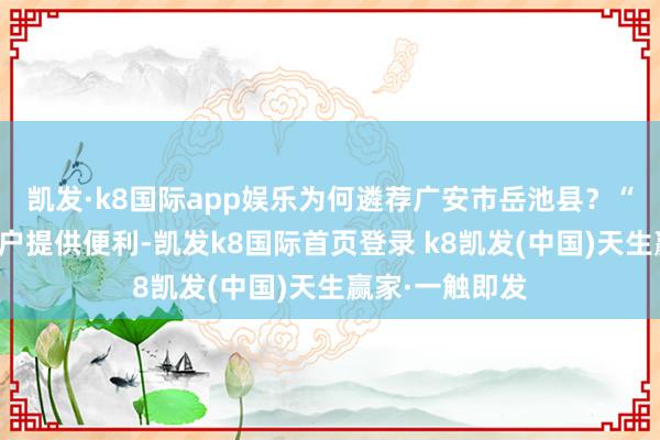 凱發·k8國際app娛樂為何遴薦廣安市岳池縣？“這里為企業落戶提供便利-凱發k8國際首頁登錄 k8凱發(中國)天生贏家·一觸即發