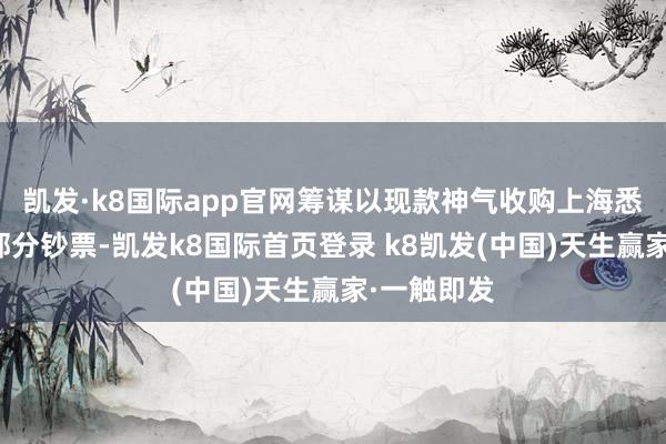 凱發·k8國際app官網籌謀以現款神氣收購上海悉地截止的部分鈔票-凱發k8國際首頁登錄 k8凱發(中國)天生贏家·一觸即發