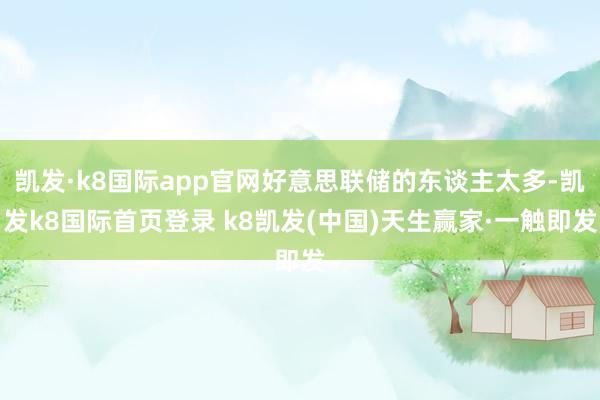 凱發(fā)·k8國(guó)際app官網(wǎng)好意思聯(lián)儲(chǔ)的東談主太多-凱發(fā)k8國(guó)際首頁登錄 k8凱發(fā)(中國(guó))天生贏家·一觸即發(fā)