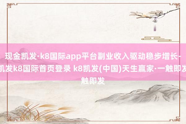 現金凱發·k8國際app平臺副業收入驅動穩步增長-凱發k8國際首頁登錄 k8凱發(中國)天生贏家·一觸即發