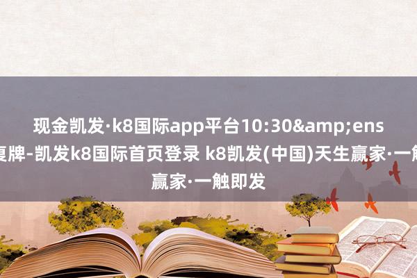 現金凱發·k8國際app平臺10:30 起復牌-凱發k8國際首頁登錄 k8凱發(中國)天生贏家·一觸即發