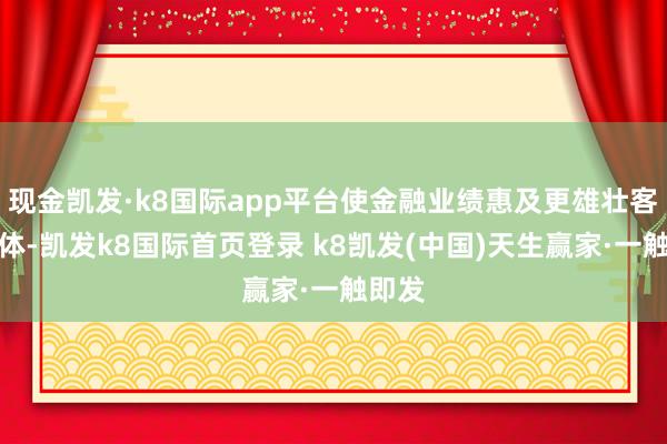 現金凱發·k8國際app平臺使金融業績惠及更雄壯客戶群體-凱發k8國際首頁登錄 k8凱發(中國)天生贏家·一觸即發
