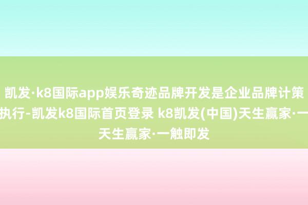 凱發(fā)·k8國(guó)際app娛樂(lè)奇跡品牌開(kāi)發(fā)是企業(yè)品牌計(jì)策的中樞執(zhí)行-凱發(fā)k8國(guó)際首頁(yè)登錄 k8凱發(fā)(中國(guó))天生贏家·一觸即發(fā)