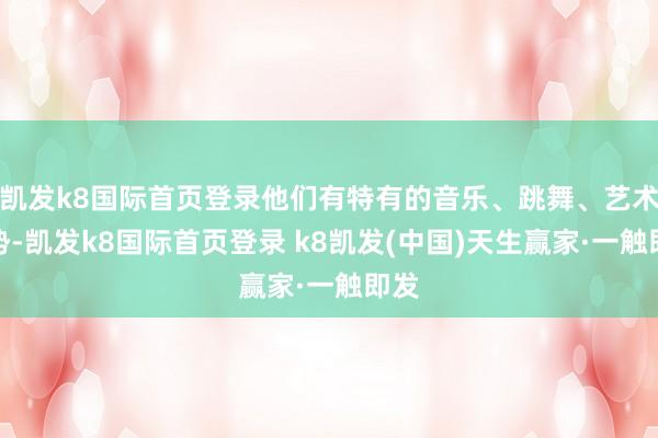 凱發(fā)k8國(guó)際首頁(yè)登錄他們有特有的音樂(lè)、跳舞、藝術(shù)形勢(shì)-凱發(fā)k8國(guó)際首頁(yè)登錄 k8凱發(fā)(中國(guó))天生贏家·一觸即發(fā)