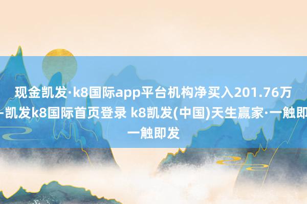 現金凱發·k8國際app平臺機構凈買入201.76萬元-凱發k8國際首頁登錄 k8凱發(中國)天生贏家·一觸即發