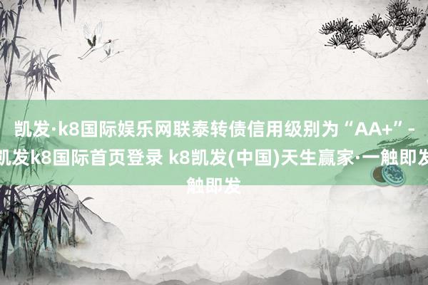 凱發(fā)·k8國際娛樂網(wǎng)聯(lián)泰轉債信用級別為“AA+”-凱發(fā)k8國際首頁登錄 k8凱發(fā)(中國)天生贏家·一觸即發(fā)