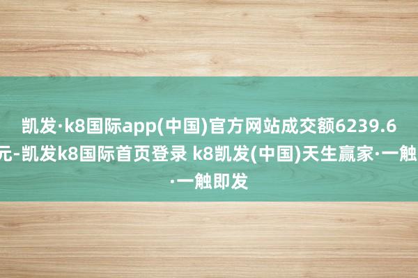 凱發(fā)·k8國(guó)際app(中國(guó))官方網(wǎng)站成交額6239.63萬(wàn)元-凱發(fā)k8國(guó)際首頁(yè)登錄 k8凱發(fā)(中國(guó))天生贏家·一觸即發(fā)