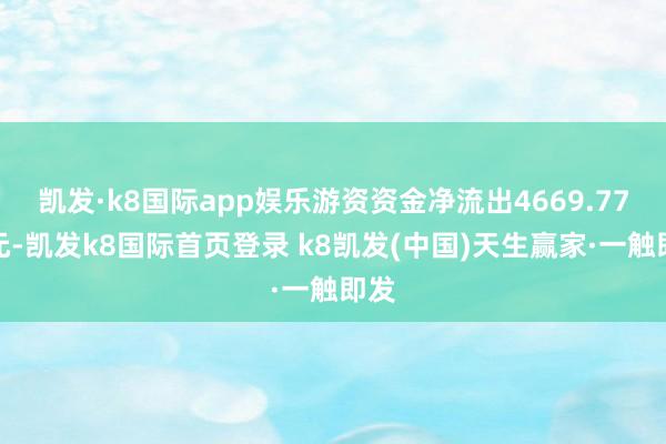 凱發(fā)·k8國(guó)際app娛樂(lè)游資資金凈流出4669.77萬(wàn)元-凱發(fā)k8國(guó)際首頁(yè)登錄 k8凱發(fā)(中國(guó))天生贏家·一觸即發(fā)