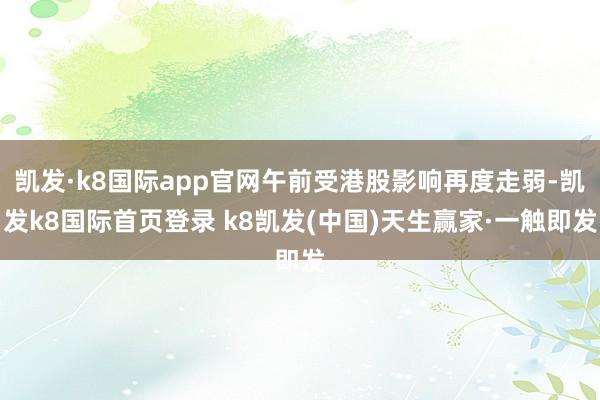凱發·k8國際app官網午前受港股影響再度走弱-凱發k8國際首頁登錄 k8凱發(中國)天生贏家·一觸即發