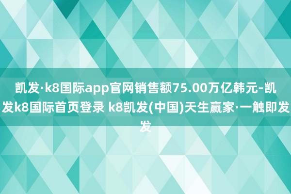 凱發·k8國際app官網銷售額75.00萬億韓元-凱發k8國際首頁登錄 k8凱發(中國)天生贏家·一觸即發