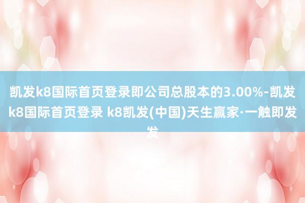 凱發k8國際首頁登錄即公司總股本的3.00%-凱發k8國際首頁登錄 k8凱發(中國)天生贏家·一觸即發