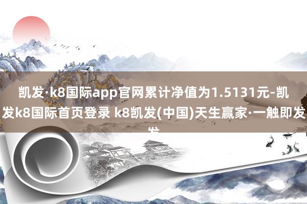 凱發(fā)·k8國際app官網(wǎng)累計凈值為1.5131元-凱發(fā)k8國際首頁登錄 k8凱發(fā)(中國)天生贏家·一觸即發(fā)