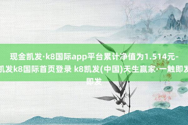 現(xiàn)金凱發(fā)·k8國際app平臺累計凈值為1.514元-凱發(fā)k8國際首頁登錄 k8凱發(fā)(中國)天生贏家·一觸即發(fā)