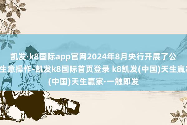 凱發·k8國際app官網2024年8月央行開展了公開市集國債生意操作-凱發k8國際首頁登錄 k8凱發(中國)天生贏家·一觸即發