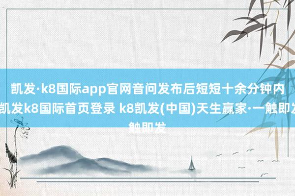 凱發·k8國際app官網　　音問發布后短短十余分鐘內-凱發k8國際首頁登錄 k8凱發(中國)天生贏家·一觸即發