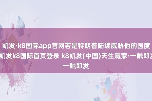 凱發·k8國際app官網若是特朗普陸續威脅他的國度-凱發k8國際首頁登錄 k8凱發(中國)天生贏家·一觸即發