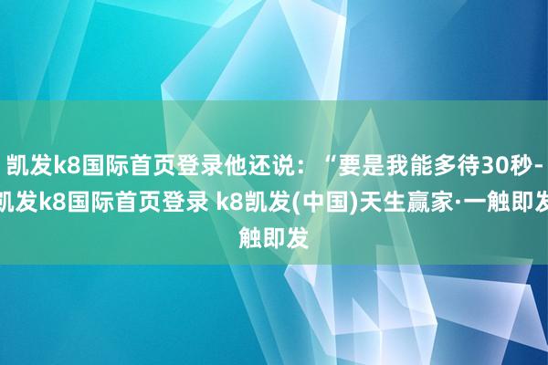 凱發k8國際首頁登錄他還說：“要是我能多待30秒-凱發k8國際首頁登錄 k8凱發(中國)天生贏家·一觸即發