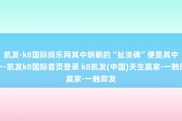 凱發·k8國際娛樂網其中明朝的“扯淡碑”便是其中之一-凱發k8國際首頁登錄 k8凱發(中國)天生贏家·一觸即發