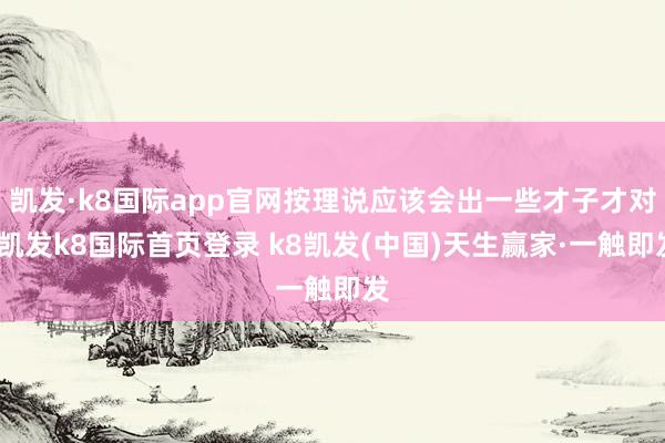 凱發(fā)·k8國際app官網按理說應該會出一些才子才對-凱發(fā)k8國際首頁登錄 k8凱發(fā)(中國)天生贏家·一觸即發(fā)