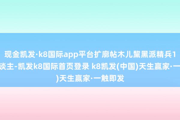 現(xiàn)金凱發(fā)·k8國際app平臺擴(kuò)廓帖木兒黧黑派精兵1000東談主-凱發(fā)k8國際首頁登錄 k8凱發(fā)(中國)天生贏家·一觸即發(fā)
