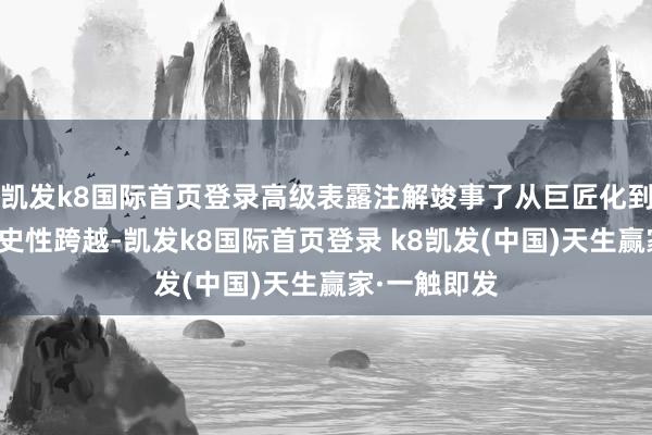 凱發k8國際首頁登錄高級表露注解竣事了從巨匠化到普及化的歷史性跨越-凱發k8國際首頁登錄 k8凱發(中國)天生贏家·一觸即發