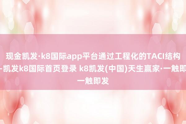 現金凱發·k8國際app平臺通過工程化的TACI結構域-凱發k8國際首頁登錄 k8凱發(中國)天生贏家·一觸即發
