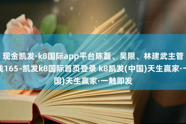 現金凱發·k8國際app平臺陳磊、吳限、林建武主管舉止賺錢165-凱發k8國際首頁登錄 k8凱發(中國)天生贏家·一觸即發