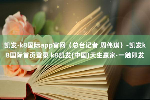 凱發(fā)·k8國(guó)際app官網(wǎng)（總臺(tái)記者 周偉琪）-凱發(fā)k8國(guó)際首頁(yè)登錄 k8凱發(fā)(中國(guó))天生贏家·一觸即發(fā)