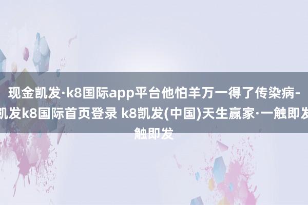 現金凱發·k8國際app平臺他怕羊萬一得了傳染病-凱發k8國際首頁登錄 k8凱發(中國)天生贏家·一觸即發