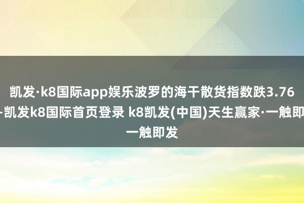 凱發·k8國際app娛樂波羅的海干散貨指數跌3.76%-凱發k8國際首頁登錄 k8凱發(中國)天生贏家·一觸即發