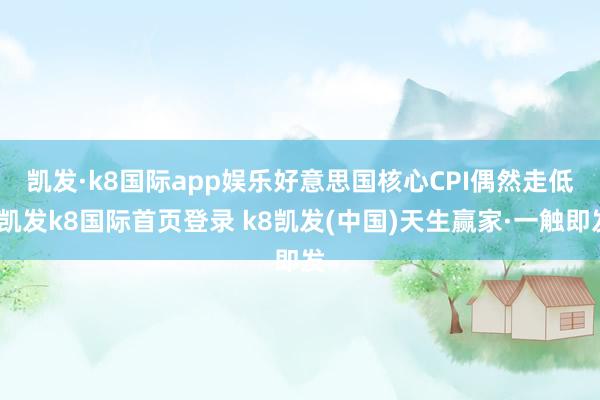凱發(fā)·k8國(guó)際app娛樂(lè)　　好意思國(guó)核心CPI偶然走低-凱發(fā)k8國(guó)際首頁(yè)登錄 k8凱發(fā)(中國(guó))天生贏家·一觸即發(fā)