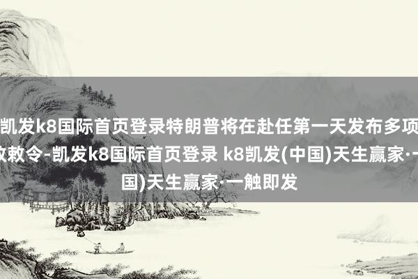 凱發k8國際首頁登錄特朗普將在赴任第一天發布多項僑民行政敕令-凱發k8國際首頁登錄 k8凱發(中國)天生贏家·一觸即發