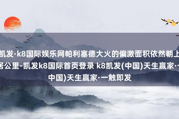 凱發·k8國際娛樂網帕利塞德大火的偏激面積依然朝上95.9閑居公里-凱發k8國際首頁登錄 k8凱發(中國)天生贏家·一觸即發