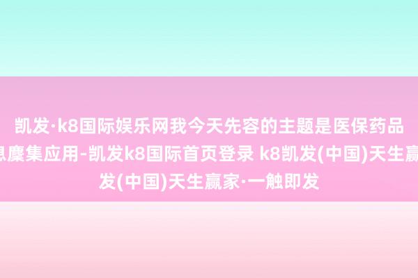 凱發(fā)·k8國際娛樂網(wǎng)　　我今天先容的主題是醫(yī)保藥品耗材追憶信息麇集應(yīng)用-凱發(fā)k8國際首頁登錄 k8凱發(fā)(中國)天生贏家·一觸即發(fā)