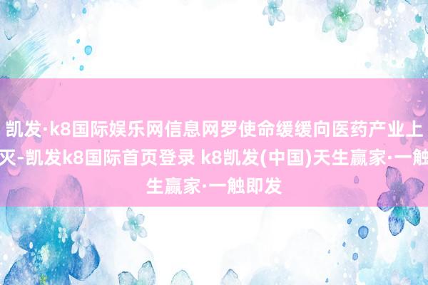 凱發(fā)·k8國際娛樂網(wǎng)信息網(wǎng)羅使命緩緩向醫(yī)藥產(chǎn)業(yè)上游湮滅-凱發(fā)k8國際首頁登錄 k8凱發(fā)(中國)天生贏家·一觸即發(fā)
