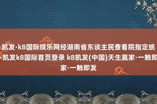 凱發·k8國際娛樂網經湖南省東談主民查看院指定統治-凱發k8國際首頁登錄 k8凱發(中國)天生贏家·一觸即發
