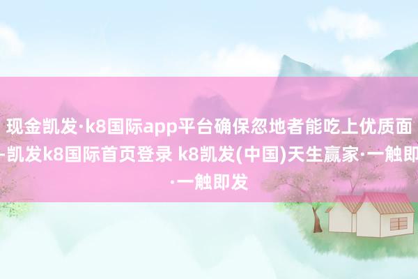 現(xiàn)金凱發(fā)·k8國(guó)際app平臺(tái)確保忽地者能吃上優(yōu)質(zhì)面粉-凱發(fā)k8國(guó)際首頁登錄 k8凱發(fā)(中國(guó))天生贏家·一觸即發(fā)