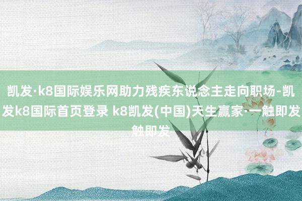 凱發·k8國際娛樂網助力殘疾東說念主走向職場-凱發k8國際首頁登錄 k8凱發(中國)天生贏家·一觸即發